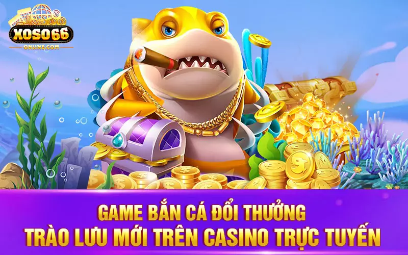 Game bắn cá đổi thưởng - trào lưu mới trên casino trực tuyến